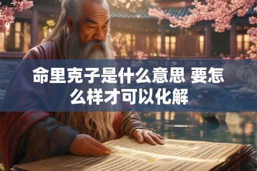 命里克子是什么意思 要怎么样才可以化解