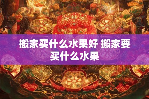 搬家买什么水果好 搬家要买什么水果