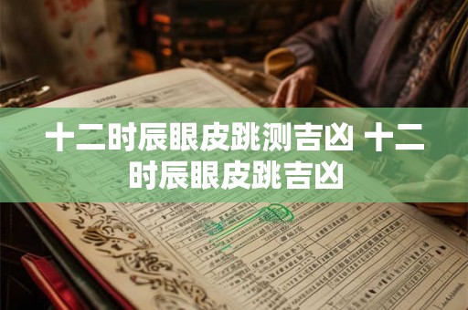十二时辰眼皮跳测吉凶 十二时辰眼皮跳吉凶 十二时辰眼皮跳测吉凶 十二时辰眼皮跳吉凶
