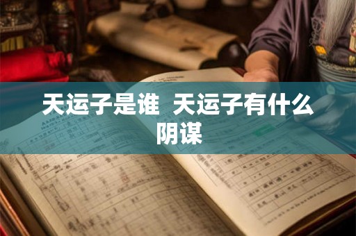 天运子是谁 天运子有什么阴谋 天运子是谁 天运子有什么阴谋