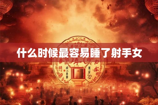 什么时候最容易睡了射手女 什么时候最容易睡了射手女