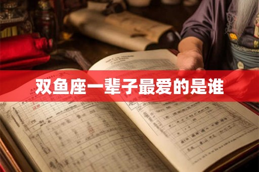 双鱼座一辈子最爱的是谁 双鱼座一辈子最爱的是谁