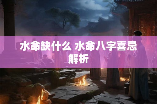 水命缺什么 水命八字喜忌解析 水命缺什么 水命八字喜忌解析