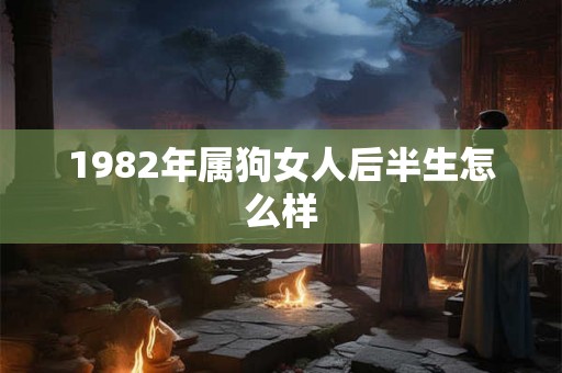 1982年属狗女人后半生怎么样 1982年属狗女人后半生怎么样