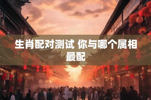 生肖配对测试 你与哪个属相最配