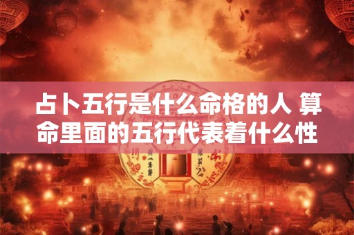 占卜五行是什么命格的人 算命里面的五行代表着什么性格
