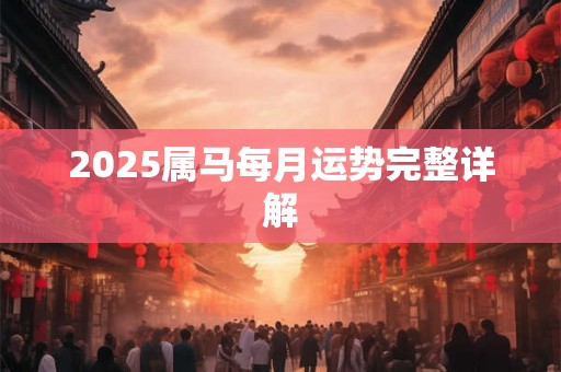 2025属马每月运势完整详解 2025属马每月运势完整详解