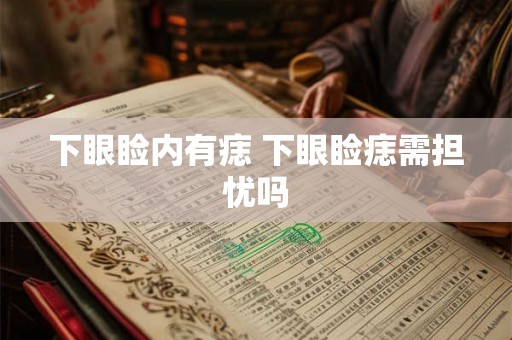 下眼睑内有痣 下眼睑痣需担忧吗 下眼睑内有痣 下眼睑痣需担忧吗
