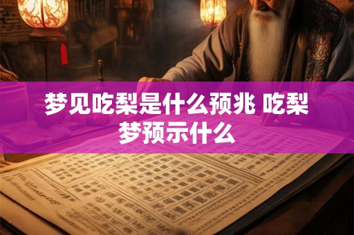 梦见吃梨是什么预兆 吃梨梦预示什么 梦见吃梨是什么预兆 吃梨梦预示什么
