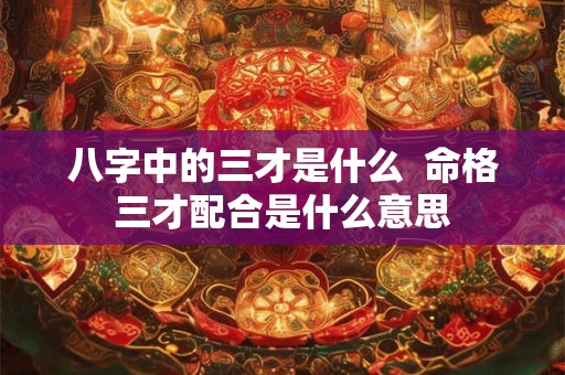 八字中的三才是什么  命格三才配合是什么意思