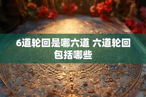 6道轮回是哪六道 六道轮回包括哪些 6道轮回是哪六道 六道轮回包括哪些