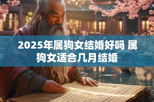 2025年属狗女结婚好吗 属狗女适合几月结婚 2025年属狗女结婚好吗 属狗女适合几月结婚