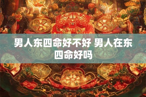 男人东四命好不好 男人在东四命好吗