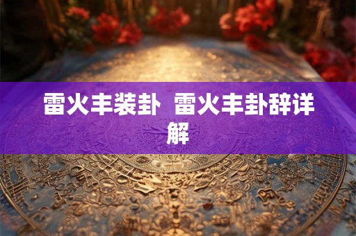 雷火丰装卦 雷火丰卦辞详解 雷火丰装卦 雷火丰卦辞详解