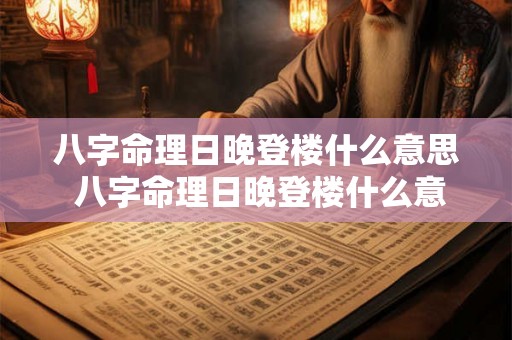 八字命理日晚登楼什么意思 八字命理日晚登楼什么意思啊