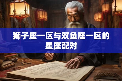 狮子座一区与双鱼座一区的星座配对 狮子座一区与双鱼座一区的星座配对