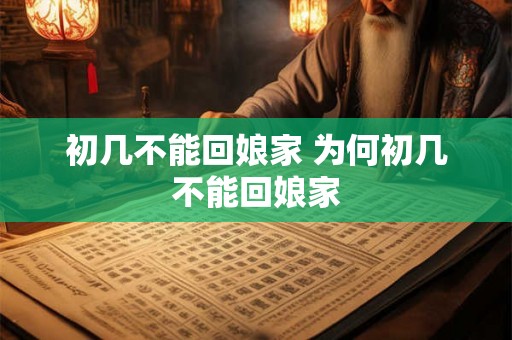 初几不能回娘家 为何初几不能回娘家 初几不能回娘家 为何初几不能回娘家