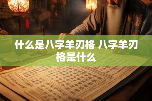什么是八字羊刃格 八字羊刃格是什么 什么是八字羊刃格 八字羊刃格是什么