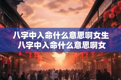八字中入命什么意思啊女生 八字中入命什么意思啊女生婚姻