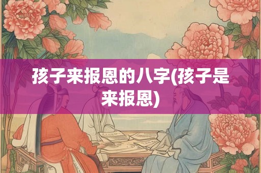 孩子来报恩的八字(孩子是来报恩) 孩子来报恩的八字(孩子是来报恩)