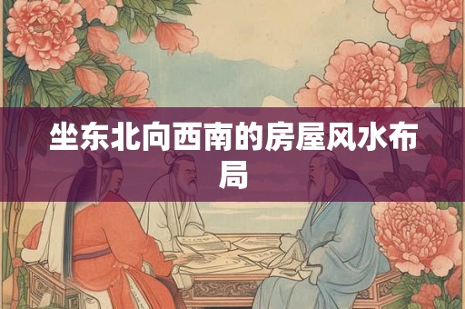 坐东北向西南的房屋风水布局 坐东北向西南的房屋风水布局