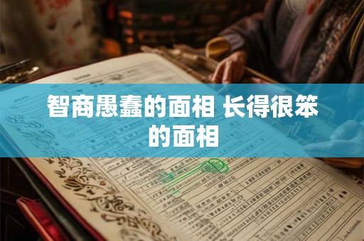 智商愚蠢的面相 长得很笨的面相 智商愚蠢的面相 长得很笨的面相