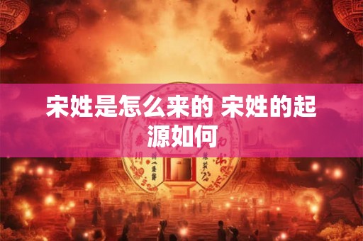 宋姓是怎么来的 宋姓的起源如何 宋姓是怎么来的 宋姓的起源如何