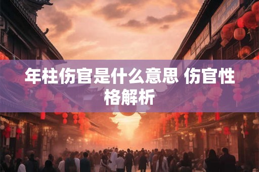 年柱伤官是什么意思 伤官性格解析 年柱伤官是什么意思 伤官性格解析