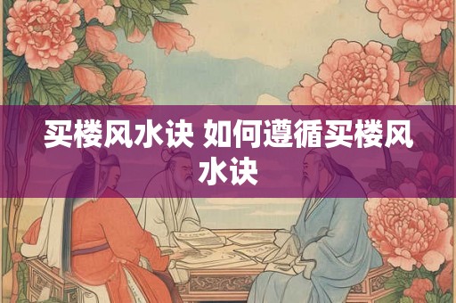 买楼风水诀 如何遵循买楼风水诀 买楼风水诀 如何遵循买楼风水诀