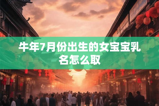 牛年7月份出生的女宝宝乳名怎么取 牛年7月份出生的女宝宝乳名怎么取
