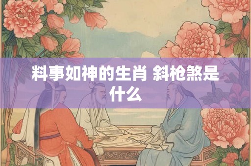 料事如神的生肖 斜枪煞是什么