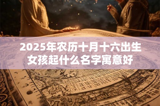 2025年农历十月十六出生女孩起什么名字寓意好