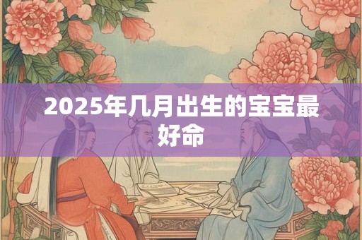 2025年几月出生的宝宝最好命 2025年几月出生的宝宝最好命