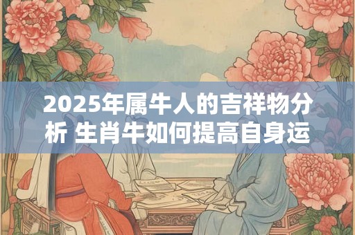 2025年属牛人的吉祥物分析 生肖牛如何提高自身运势 2025年属牛人的吉祥物分析 生肖牛如何提高自身运势