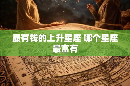 最有钱的上升星座 哪个星座最富有 最有钱的上升星座 哪个星座最富有