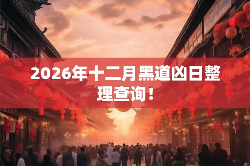 2026年十二月黑道凶日整理查询! 2026年十二月黑道凶日整理查询!