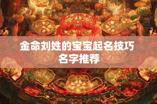 金命刘姓的宝宝起名技巧 名字推荐 金命刘姓的宝宝起名技巧 名字推荐