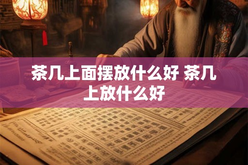 茶几上面摆放什么好 茶几上放什么好 茶几上面摆放什么好 茶几上放什么好
