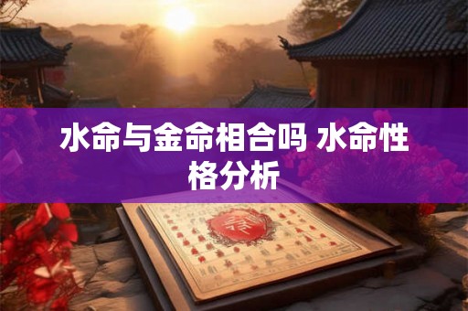 水命与金命相合吗 水命性格分析 水命与金命相合吗 水命性格分析