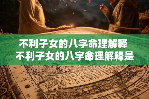 不利子女的八字命理解释 不利子女的八字命理解释是什么 不利子女的八字命理解释 不利子女的八字命理解释是什么