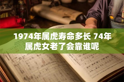 1974年属虎寿命多长 74年属虎女老了会靠谁呢
