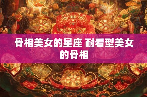 骨相美女的星座 耐看型美女的骨相