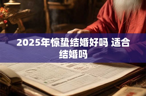 2025年惊蛰结婚好吗 适合结婚吗 2025年惊蛰结婚好吗 适合结婚吗
