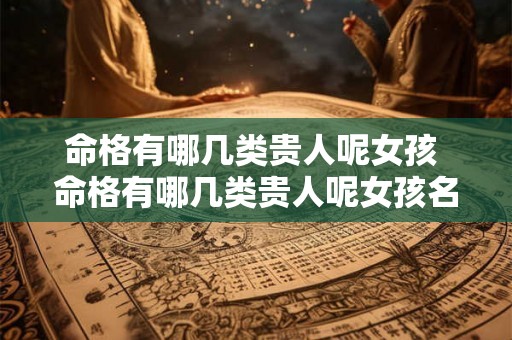 命格有哪几类贵人呢女孩 命格有哪几类贵人呢女孩名字