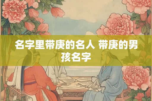 名字里带庚的名人 带庚的男孩名字