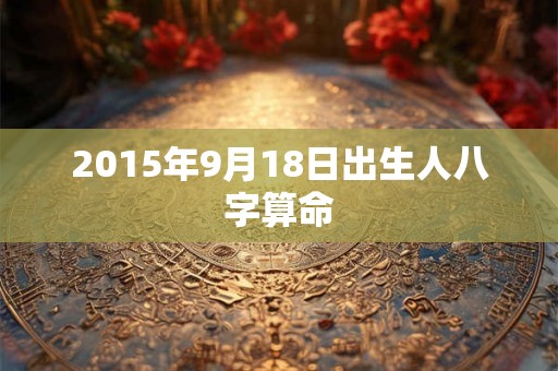 2015年9月18日出生人八字算命 2015年9月18日出生人八字算命