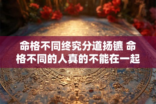 命格不同终究分道扬镳 命格不同的人真的不能在一起