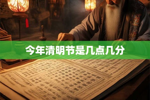 今年清明节是几点几分 今年清明节是几点几分