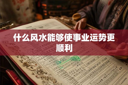 什么风水能够使事业运势更顺利 什么风水能够使事业运势更顺利