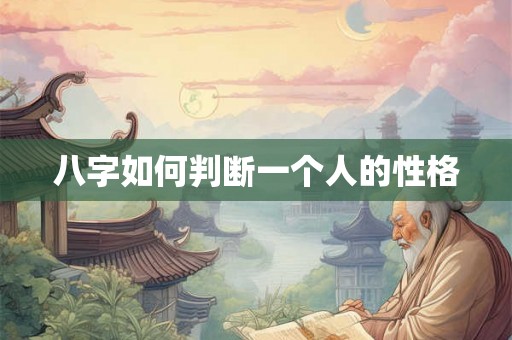 八字如何判断一个人的性格 八字如何判断一个人的性格